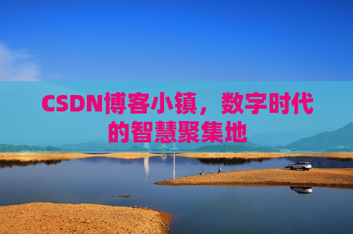 CSDN博客小镇，数字时代的智慧聚集地